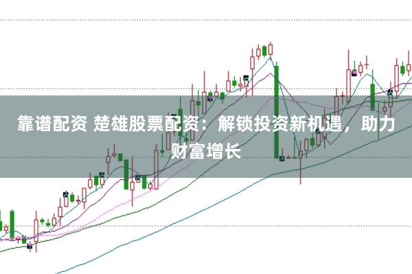 靠谱配资 楚雄股票配资：解锁投资新机遇，助力财富增长