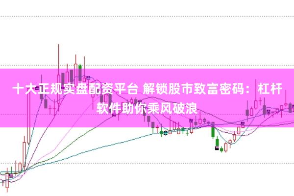 十大正规实盘配资平台 解锁股市致富密码：杠杆软件助你乘风破浪