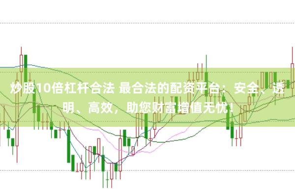 炒股10倍杠杆合法 最合法的配资平台：安全、透明、高效，助您财富增值无忧！