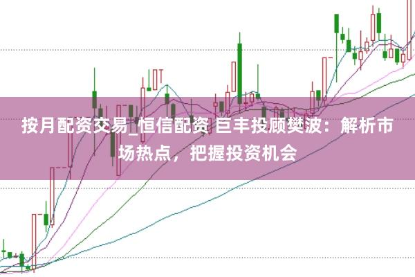 按月配资交易_恒信配资 巨丰投顾樊波：解析市场热点，把握投资机会