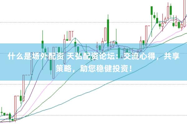 什么是场外配资 天弘配资论坛：交流心得，共享策略，助您稳健投资！