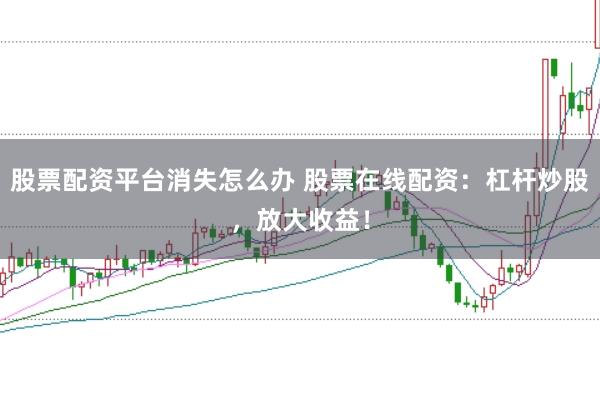 股票配资平台消失怎么办 股票在线配资：杠杆炒股，放大收益！