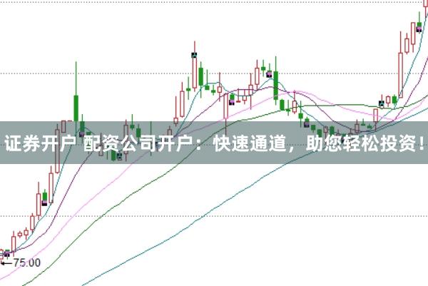 证券开户 配资公司开户：快速通道，助您轻松投资！