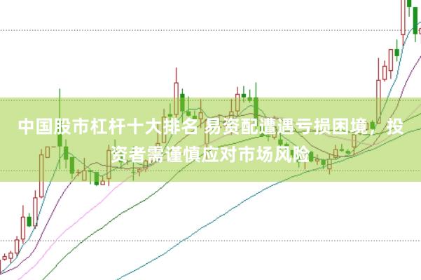 中国股市杠杆十大排名 易资配遭遇亏损困境，投资者需谨慎应对市场风险