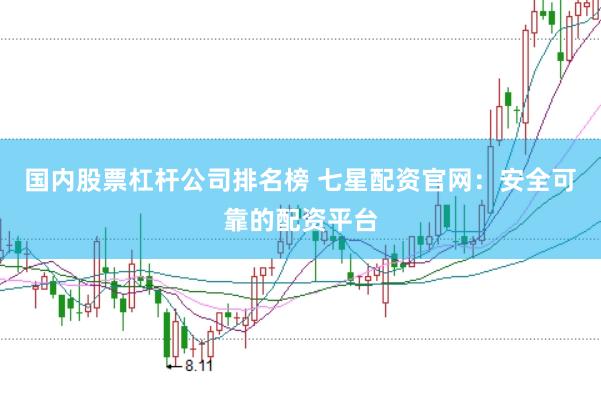 国内股票杠杆公司排名榜 七星配资官网:安全可靠的配资平台