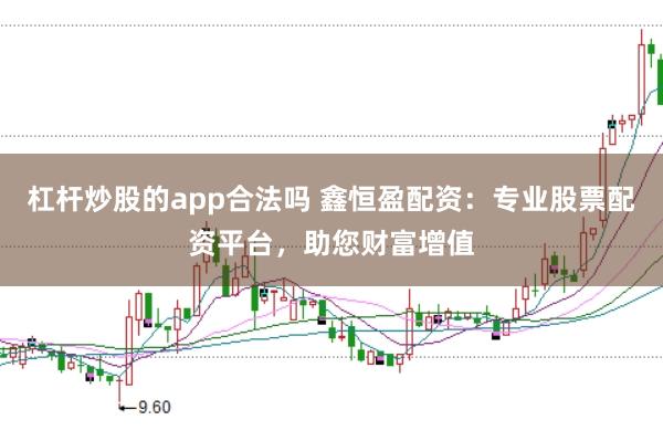 杠杆炒股的app合法吗 鑫恒盈配资：专业股票配资平台，助您财富增值