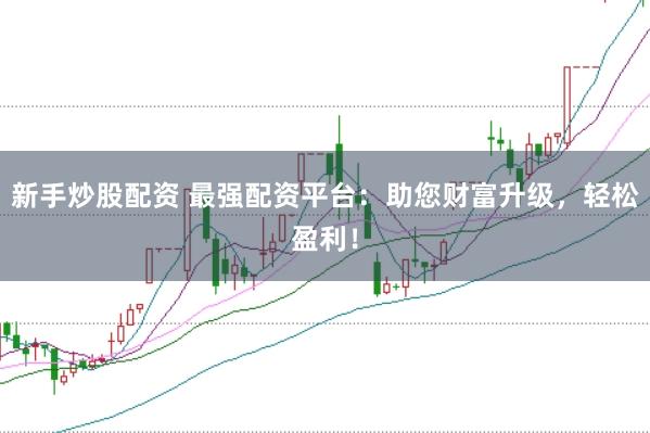 新手炒股配资 最强配资平台：助您财富升级，轻松盈利！