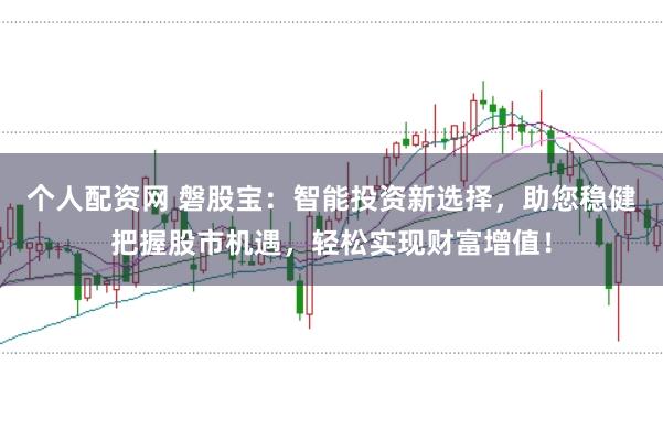 个人配资网 磐股宝：智能投资新选择，助您稳健把握股市机遇，轻松实现财富增值！