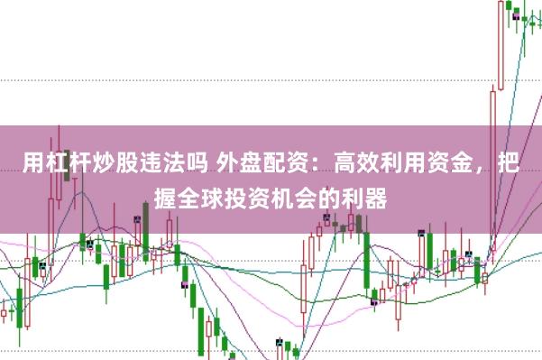 用杠杆炒股违法吗 外盘配资：高效利用资金，把握全球投资机会的利器