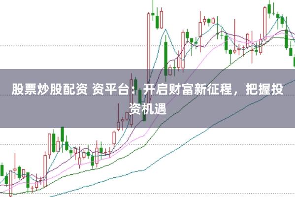 股票炒股配资 资平台：开启财富新征程，把握投资机遇