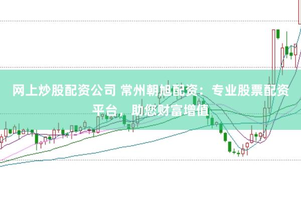 网上炒股配资公司 常州朝旭配资：专业股票配资平台，助您财富增值