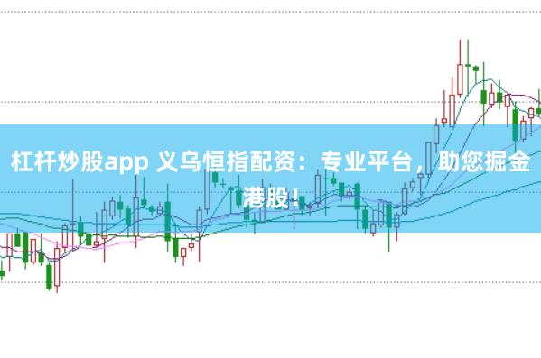杠杆炒股app 义乌恒指配资:专业平台,助您掘金港股!