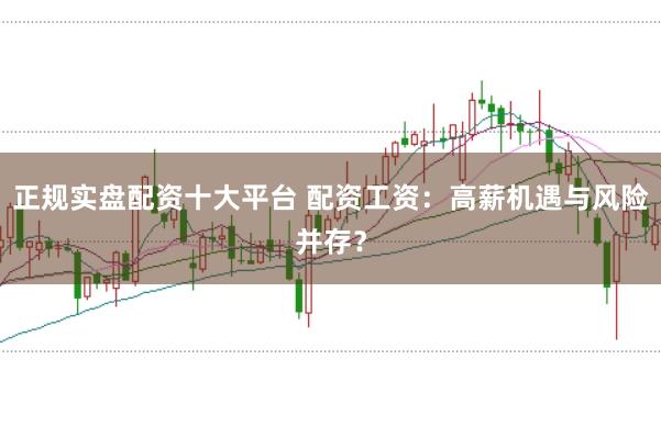 正规实盘配资十大平台 配资工资：高薪机遇与风险并存？