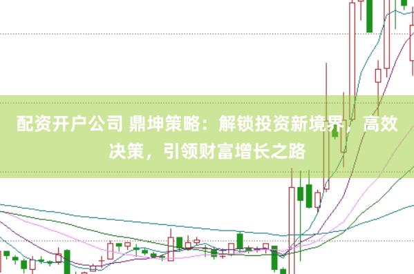 配资开户公司 鼎坤策略:解锁投资新境界,高效决策,引领财富增长之路