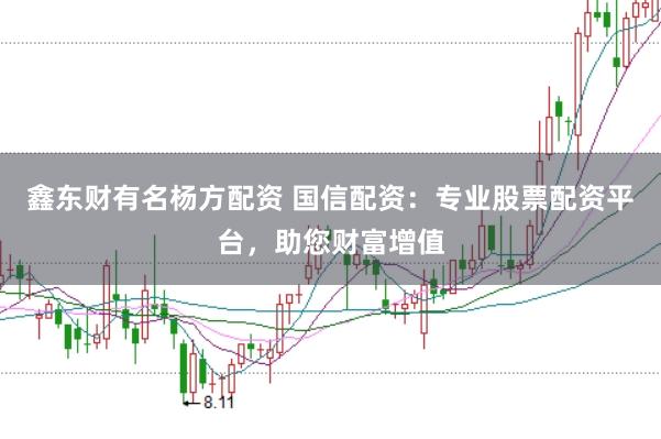 鑫东财有名杨方配资 国信配资：专业股票配资平台，助您财富增值