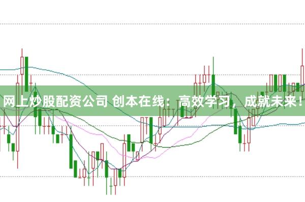 网上炒股配资公司 创本在线：高效学习，成就未来！