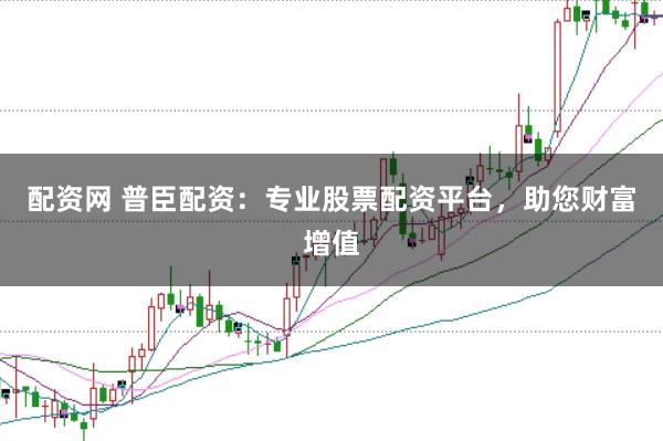 配资网 普臣配资：专业股票配资平台，助您财富增值