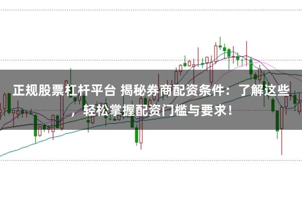 正规股票杠杆平台 揭秘券商配资条件：了解这些，轻松掌握配资门槛与要求！