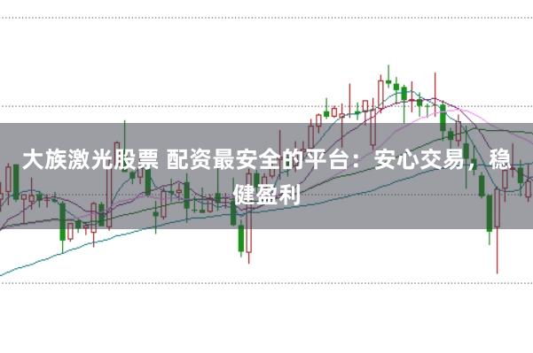 大族激光股票 配资最安全的平台：安心交易，稳健盈利