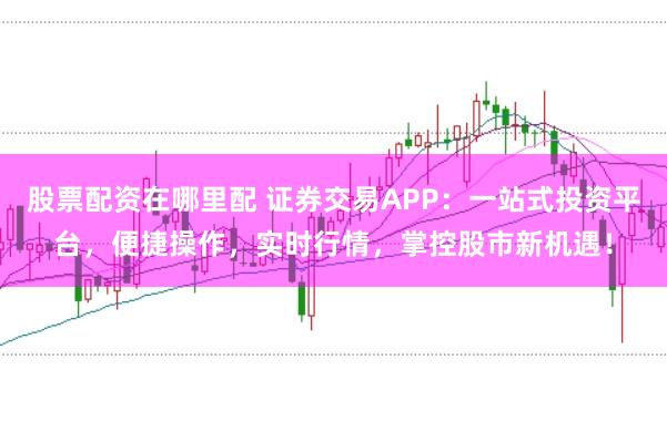 股票配资在哪里配 证券交易APP：一站式投资平台，便捷操作，实时行情，掌控股市新机遇！