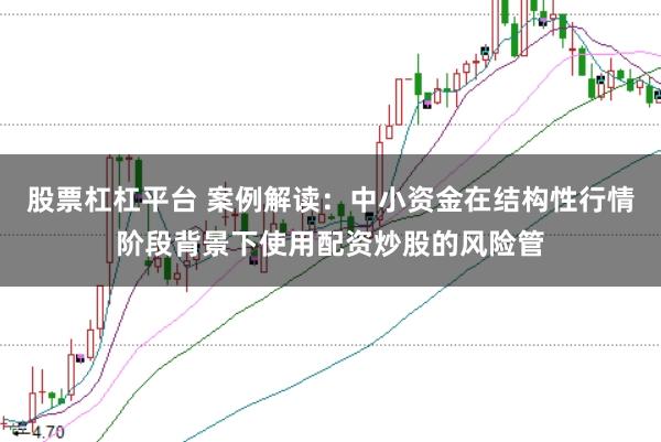 股票杠杠平台 案例解读:中小资金在结构性行情阶段背景下使用配资炒股的风险管