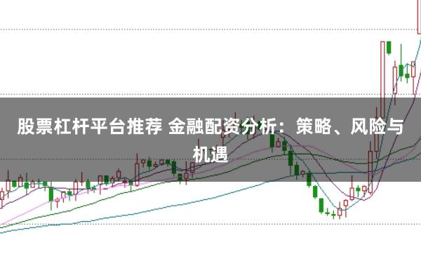 股票杠杆平台推荐 金融配资分析：策略、风险与机遇