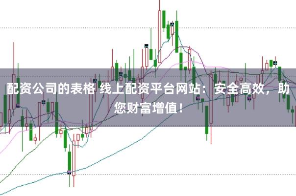配资公司的表格 线上配资平台网站：安全高效，助您财富增值！