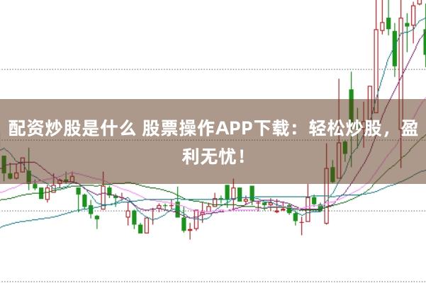 配资炒股是什么 股票操作APP下载:轻松炒股,盈利无忧!