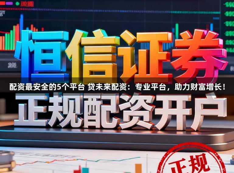 配资最安全的5个平台 贷未来配资：专业平台，助力财富增长！
