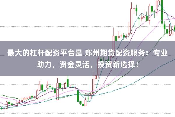 最大的杠杆配资平台是 郑州期货配资服务：专业助力，资金灵活，投资新选择！