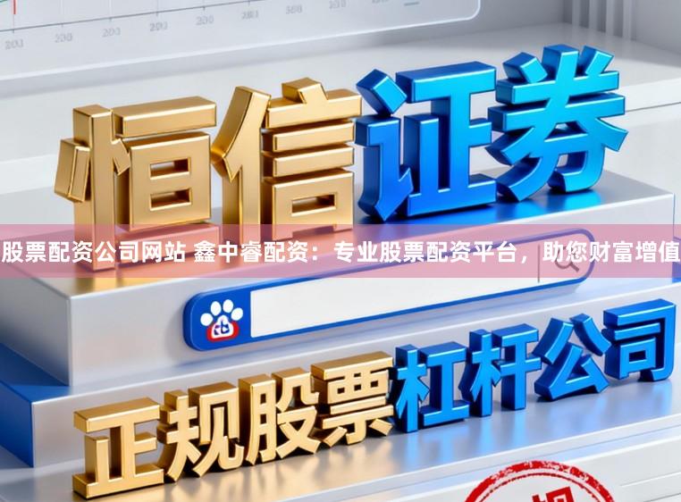 股票配资公司网站 鑫中睿配资：专业股票配资平台，助您财富增值