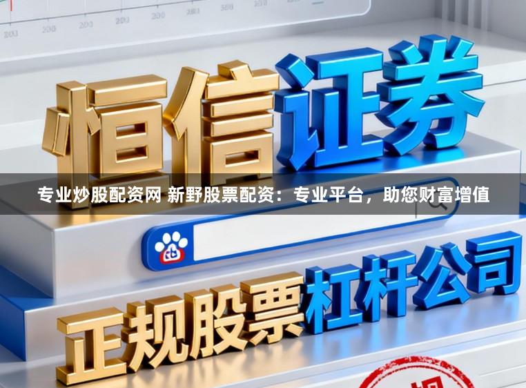 专业炒股配资网 新野股票配资：专业平台，助您财富增值