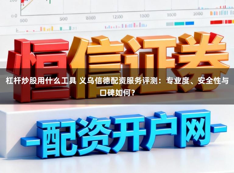 杠杆炒股用什么工具 义乌信德配资服务评测：专业度、安全性与口碑如何？