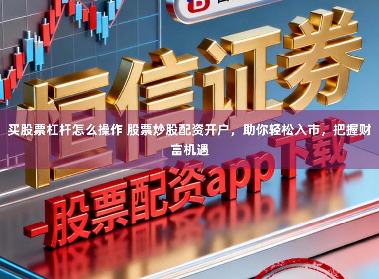 买股票杠杆怎么操作 股票炒股配资开户，助你轻松入市，把握财富机遇