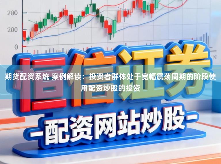 期货配资系统 案例解读：投资者群体处于宽幅震荡周期的阶段使用配资炒股的投资