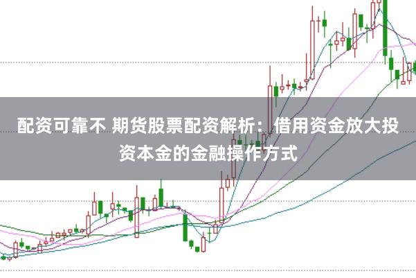 配资可靠不 期货股票配资解析：借用资金放大投资本金的金融操作方式